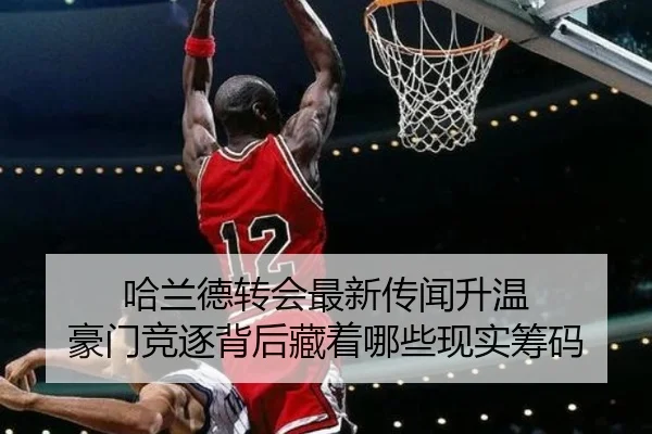 哈兰德转会最新传闻升温 豪门竞逐背后藏着哪些现实筹码